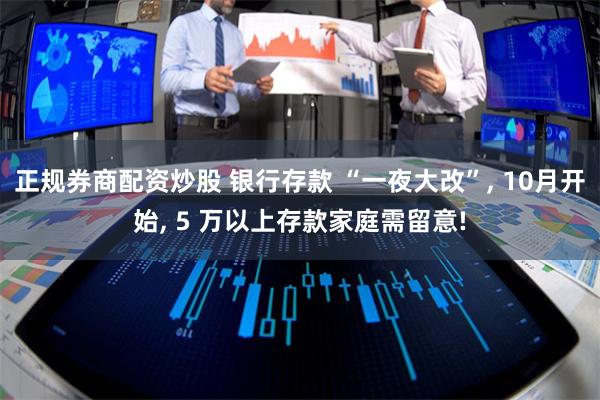 正规券商配资炒股 银行存款 “一夜大改”, 10月开始, 5 万以上存款家庭需留意!