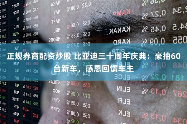 正规券商配资炒股 比亚迪三十周年庆典：豪抽60台新车，感恩回馈车主