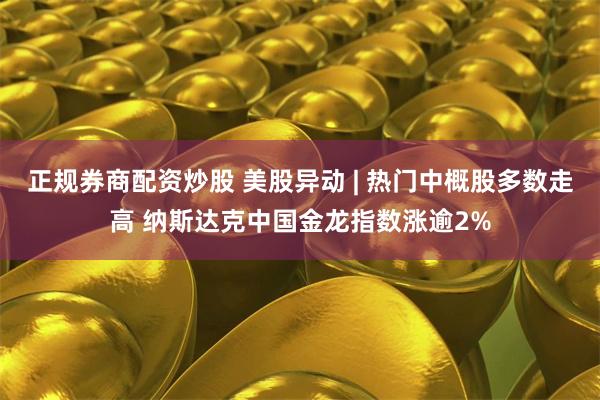 正规券商配资炒股 美股异动 | 热门中概股多数走高 纳斯达克中国金龙指数涨逾2%