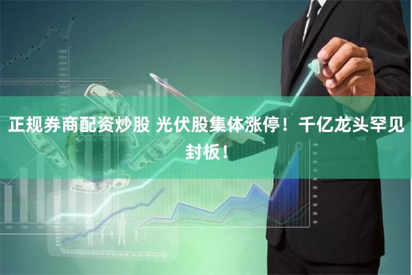 正规券商配资炒股 光伏股集体涨停！千亿龙头罕见封板！