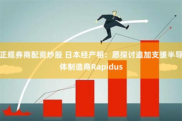 正规券商配资炒股 日本经产相：愿探讨追加支援半导体制造商Rapidus