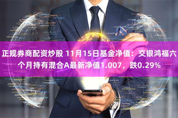 正规券商配资炒股 11月15日基金净值：交银鸿福六个月持有混合A最新净值1.007，跌0.29%