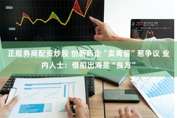 正规券商配资炒股 创新药企“卖青苗”惹争议 业内人士：借船出海是“良方”