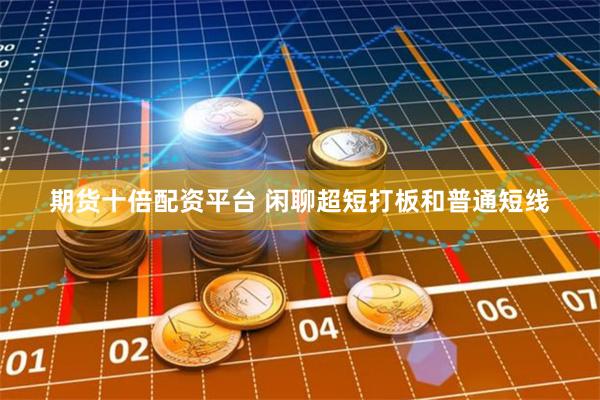 期货十倍配资平台 闲聊超短打板和普通短线