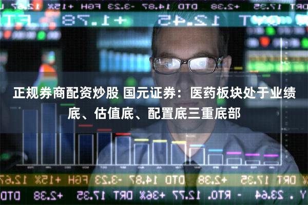 正规券商配资炒股 国元证券：医药板块处于业绩底、估值底、配置底三重底部