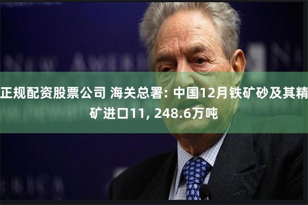 正规配资股票公司 海关总署: 中国12月铁矿砂及其精矿进口11, 248.6万吨