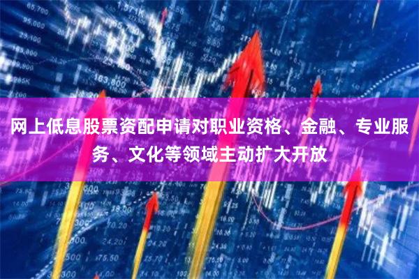 网上低息股票资配申请对职业资格、金融、专业服务、文化等领域主动扩大开放