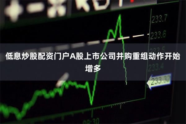 低息炒股配资门户A股上市公司并购重组动作开始增多
