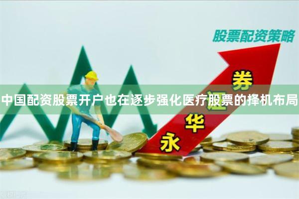 中国配资股票开户也在逐步强化医疗股票的择机布局
