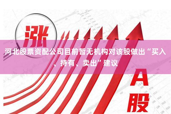 河北股票资配公司目前暂无机构对该股做出“买入、持有、卖出”建议