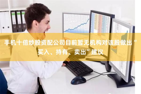 手机十倍炒股资配公司目前暂无机构对该股做出“买入、持有、卖出”建议