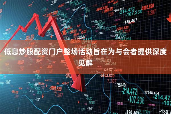 低息炒股配资门户整场活动旨在为与会者提供深度见解
