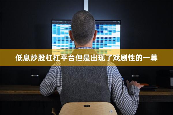 低息炒股杠杠平台但是出现了戏剧性的一幕