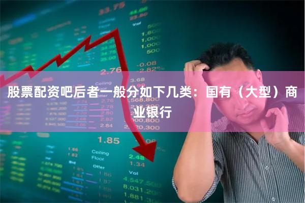 股票配资吧后者一般分如下几类：国有（大型）商业银行