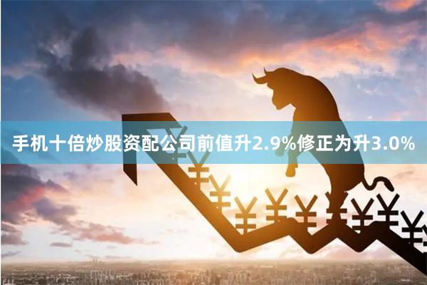 手机十倍炒股资配公司前值升2.9%修正为升3.0%