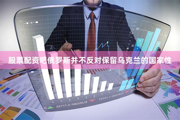 股票配资吧俄罗斯并不反对保留乌克兰的国家性