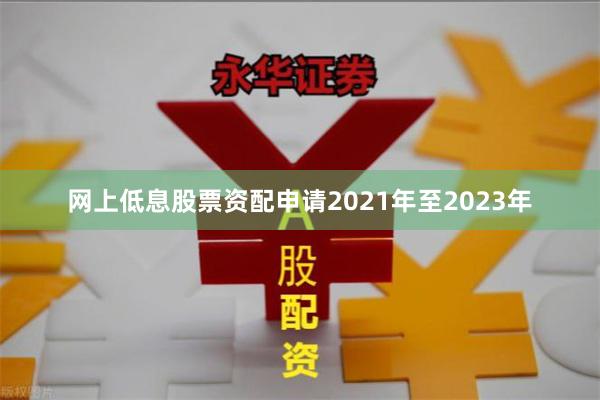 网上低息股票资配申请2021年至2023年