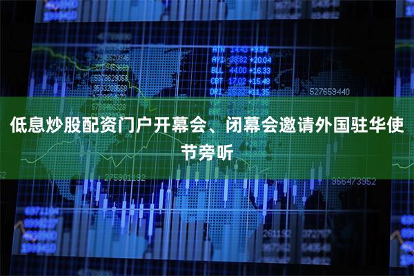 低息炒股配资门户开幕会、闭幕会邀请外国驻华使节旁听