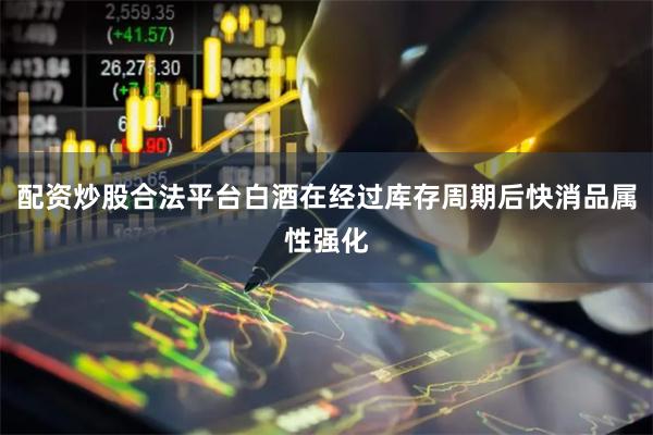 配资炒股合法平台白酒在经过库存周期后快消品属性强化