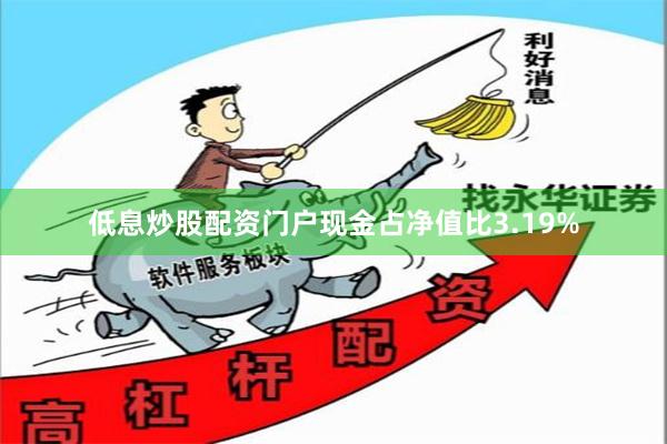 低息炒股配资门户现金占净值比3.19%