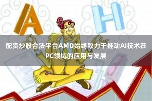 配资炒股合法平台AMD始终致力于推动AI技术在PC领域的应用与发展
