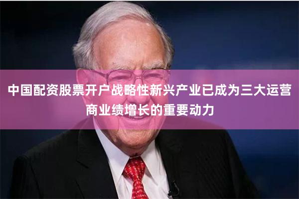 中国配资股票开户战略性新兴产业已成为三大运营商业绩增长的重要动力