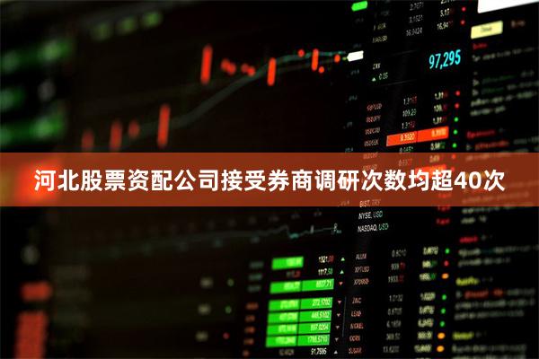 河北股票资配公司接受券商调研次数均超40次
