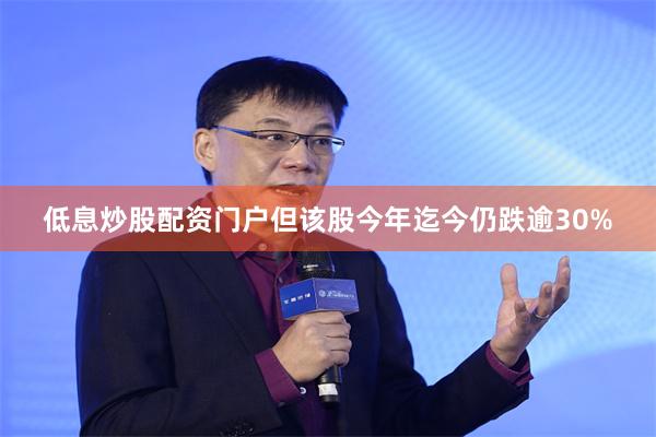 低息炒股配资门户但该股今年迄今仍跌逾30%