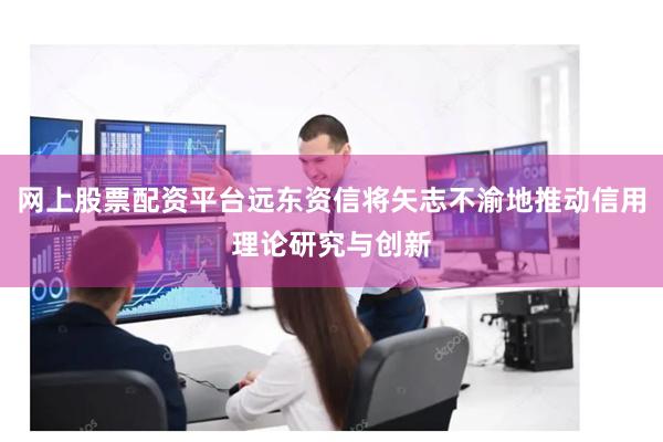 网上股票配资平台远东资信将矢志不渝地推动信用理论研究与创新