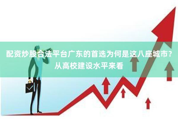配资炒股合法平台广东的首选为何是这八座城市？从高校建设水平来看